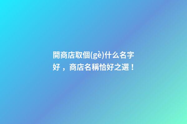 開商店取個(gè)什么名字好，商店名稱恰好之選！